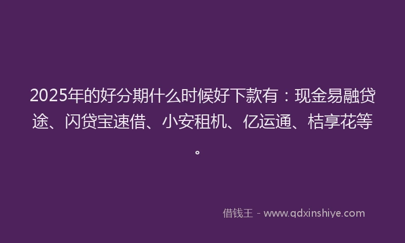 2025年的好分期什么时候好下款有：现金易融贷途、闪贷宝速借、小安租机、亿运通、桔享花等。