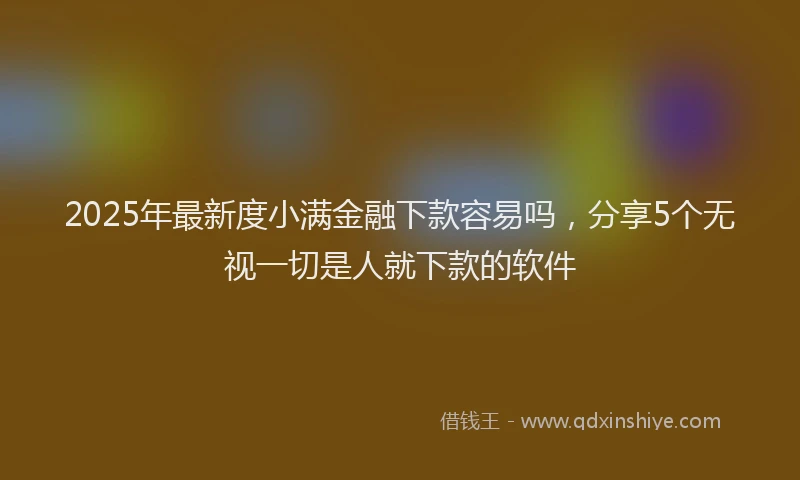 2025年最新度小满金融下款容易吗，分享5个无视一切是人就下款的软件