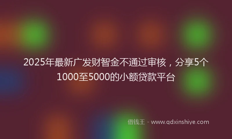 2025年最新广发财智金不通过审核，分享5个1000至5000的小额贷款平台