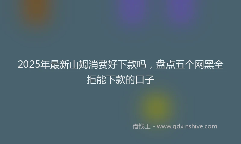 2025年最新山姆消费好下款吗，盘点五个网黑全拒能下款的口子
