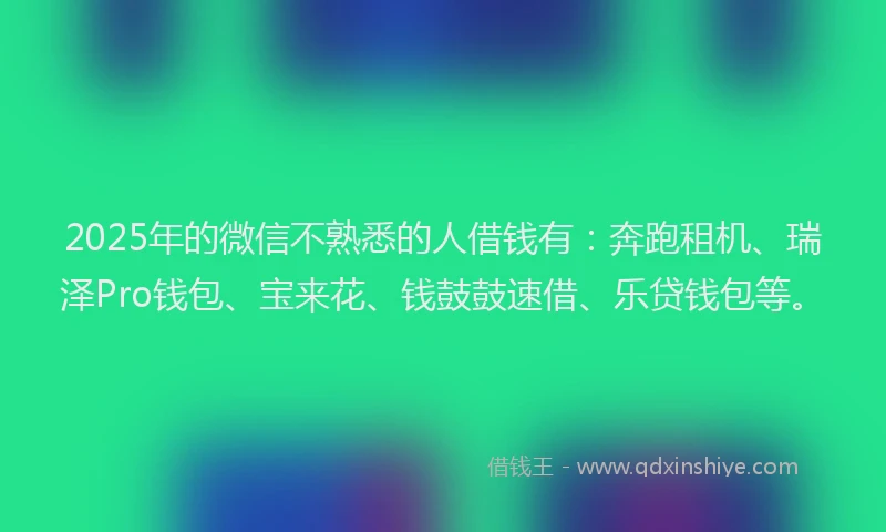 2025年的微信不熟悉的人借钱有：奔跑租机、瑞泽Pro钱包、宝来花、钱鼓鼓速借、乐贷钱包等。