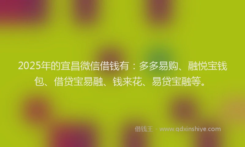 2025年的宜昌微信借钱有：多多易购、融悦宝钱包、借贷宝易融、钱来花、易贷宝融等。