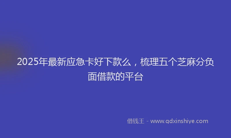 2025年最新应急卡好下款么，梳理五个芝麻分负面借款的平台