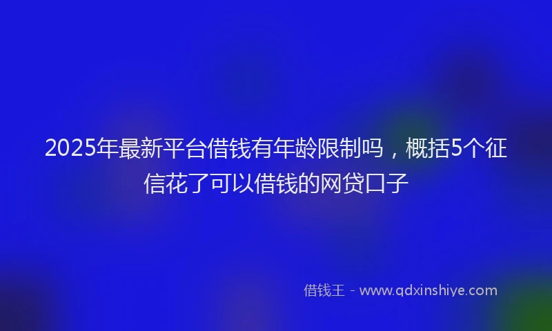 2025年最新平台借钱有年龄限制吗，概括5个征信花了可以借钱的网贷口子
