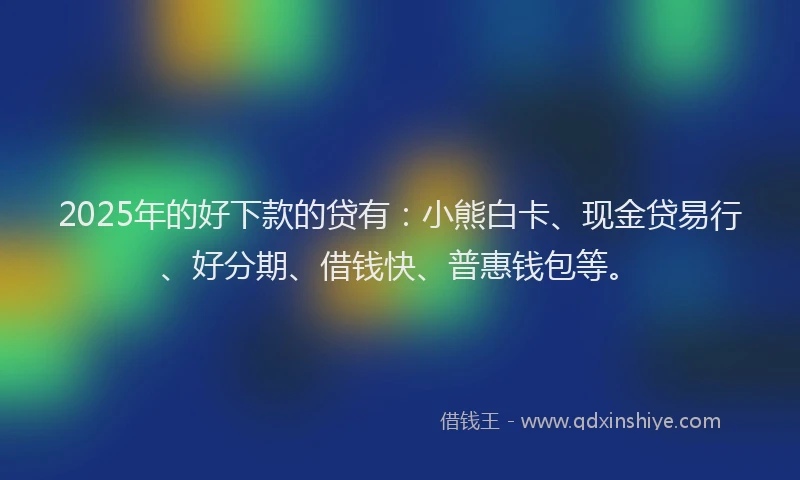 2025年的好下款的贷有：小熊白卡、现金贷易行、好分期、借钱快、普惠钱包等。