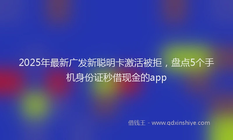 2025年最新广发新聪明卡激活被拒，盘点5个手机身份证秒借现金的app
