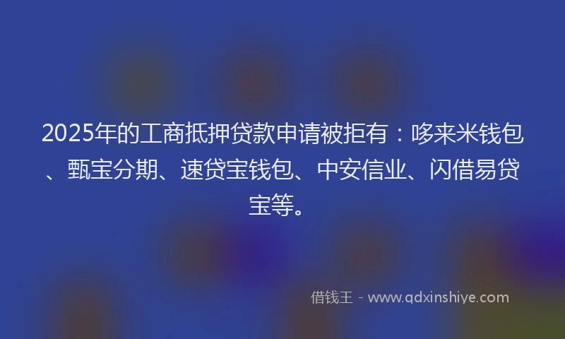 2025年的工商抵押贷款申请被拒有：哆来米钱包、甄宝分期、速贷宝钱包、中安信业、闪借易贷宝等。