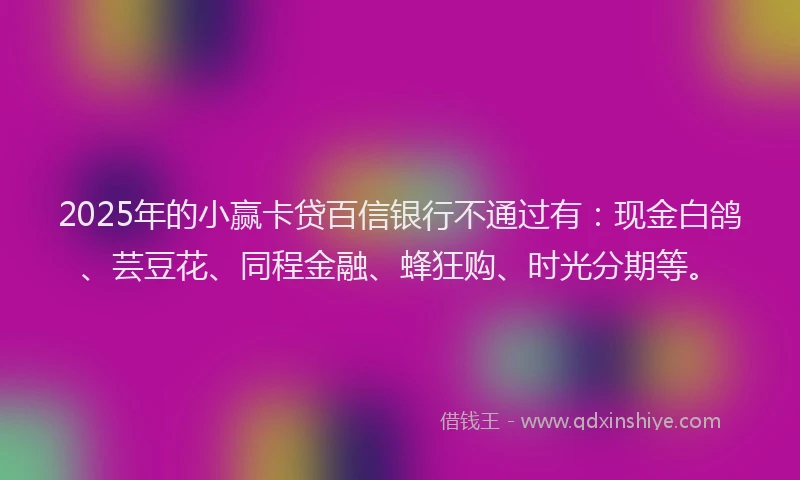 2025年的小赢卡贷百信银行不通过有：现金白鸽、芸豆花、同程金融、蜂狂购、时光分期等。
