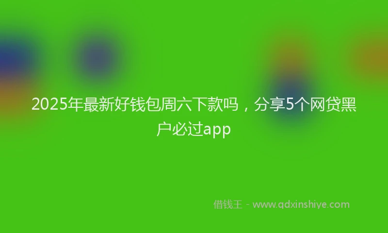 2025年最新好钱包周六下款吗，分享5个网贷黑户必过app