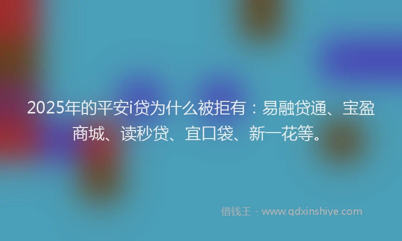 2025年的平安i贷为什么被拒有：易融贷通、宝盈商城、读秒贷、宜口袋、新一花等。