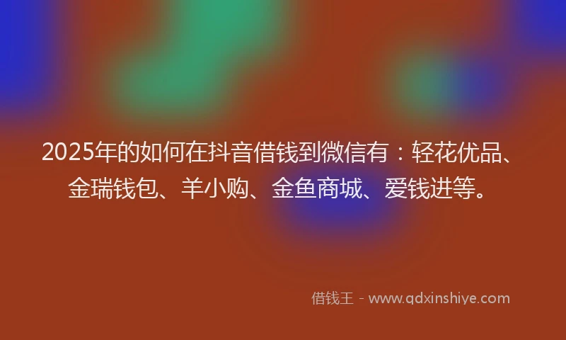 2025年的如何在抖音借钱到微信有：轻花优品、金瑞钱包、羊小购、金鱼商城、爱钱进等。