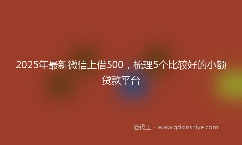2025年最新微信上借500，梳理5个比较好的小额贷款平台