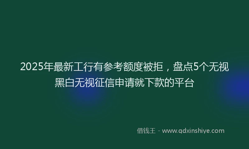 2025年最新工行有参考额度被拒，盘点5个无视黑白无视征信申请就下款的平台