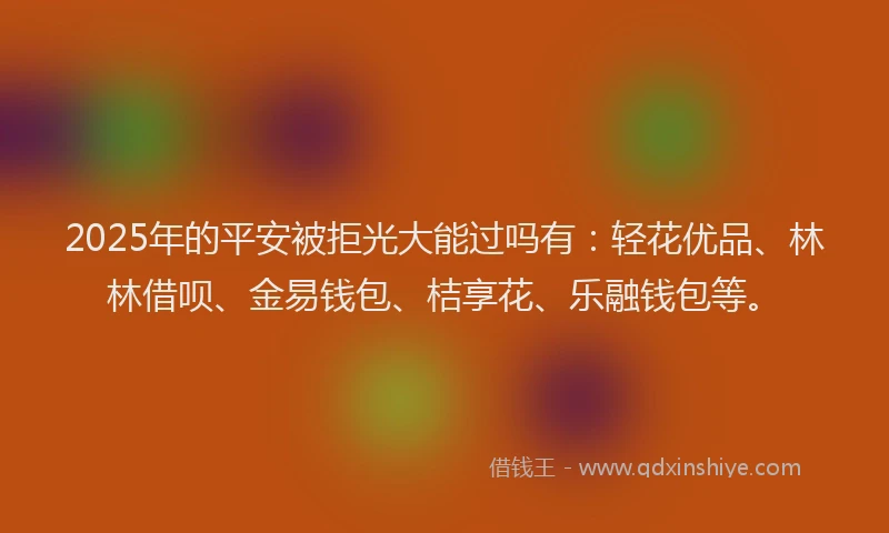2025年的平安被拒光大能过吗有：轻花优品、林林借呗、金易钱包、桔享花、乐融钱包等。