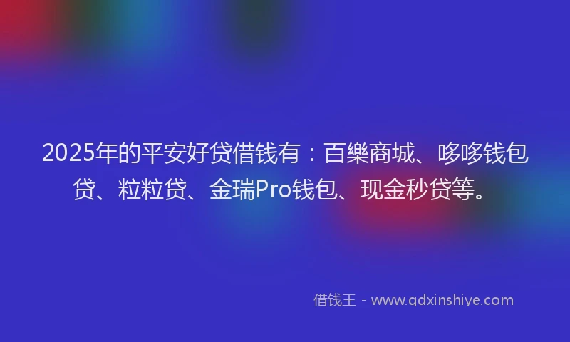 2025年的平安好贷借钱有：百樂商城、哆哆钱包贷、粒粒贷、金瑞Pro钱包、现金秒贷等。
