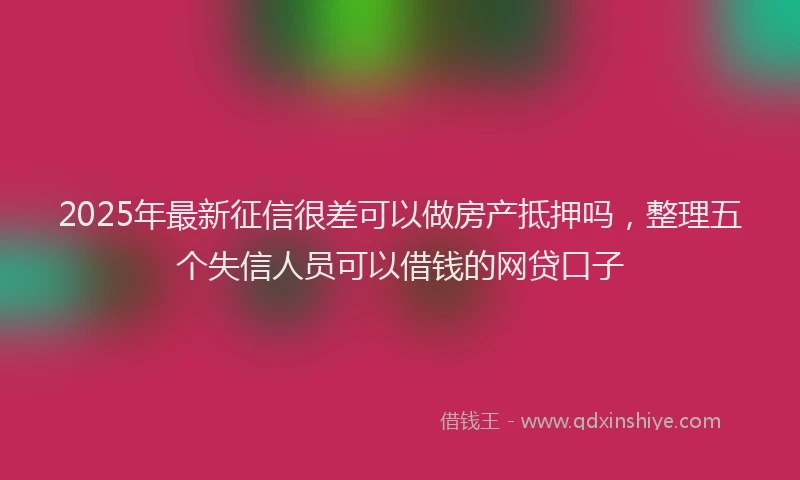 2025年最新征信很差可以做房产抵押吗，整理五个失信人员可以借钱的网贷口子