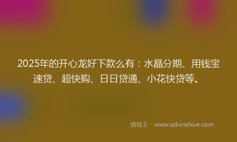 2025年的开心龙好下款么有：水晶分期、用钱宝速贷、超快购、日日贷通、小花快贷等。