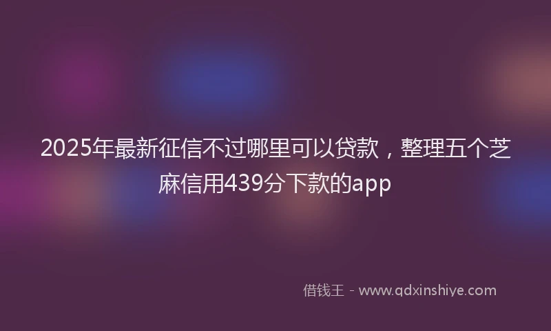 2025年最新征信不过哪里可以贷款，整理五个芝麻信用439分下款的app