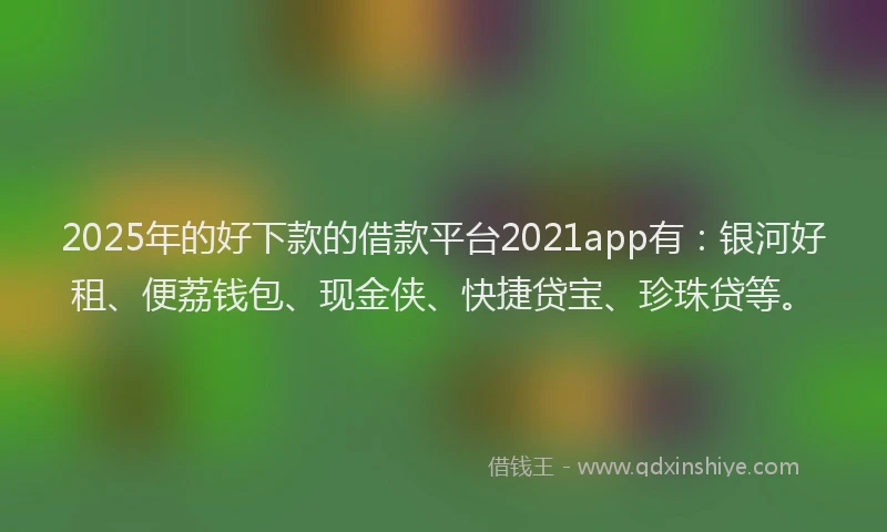 2025年的好下款的借款平台2021app有：银河好租、便荔钱包、现金侠、快捷贷宝、珍珠贷等。