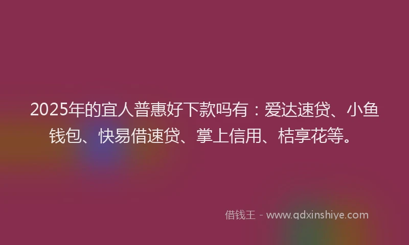 2025年的宜人普惠好下款吗有：爱达速贷、小鱼钱包、快易借速贷、掌上信用、桔享花等。