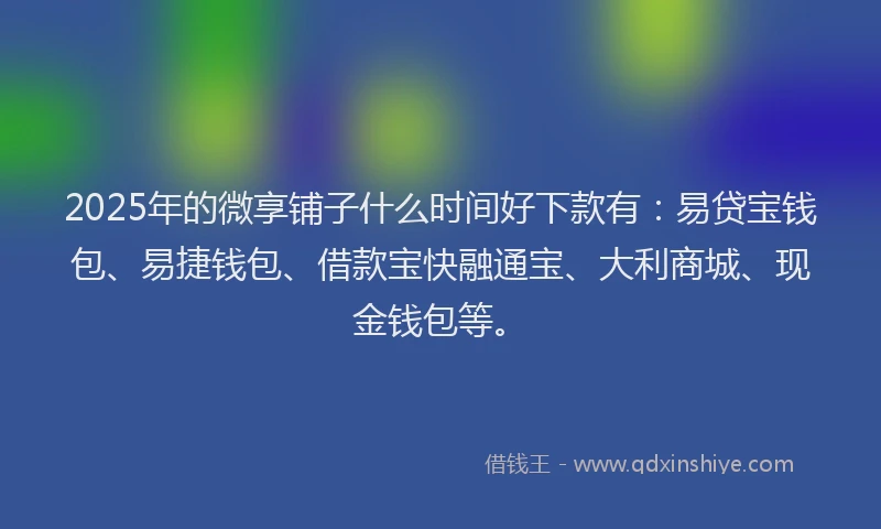 2025年的微享铺子什么时间好下款有：易贷宝钱包、易捷钱包、借款宝快融通宝、大利商城、现金钱包等。