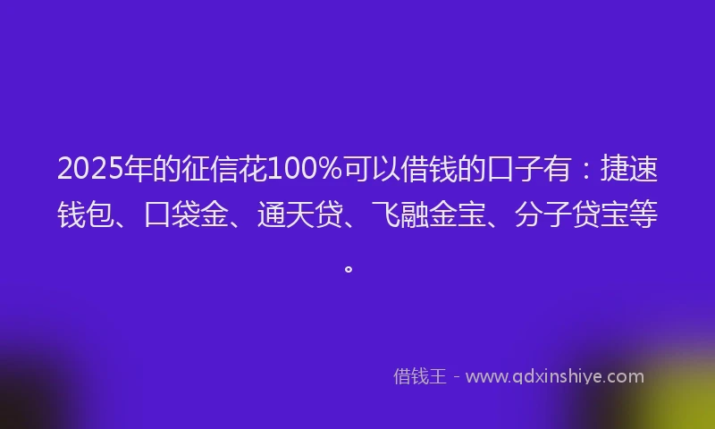 2025年的征信花100%可以借钱的口子有：捷速钱包、口袋金、通天贷、飞融金宝、分子贷宝等。