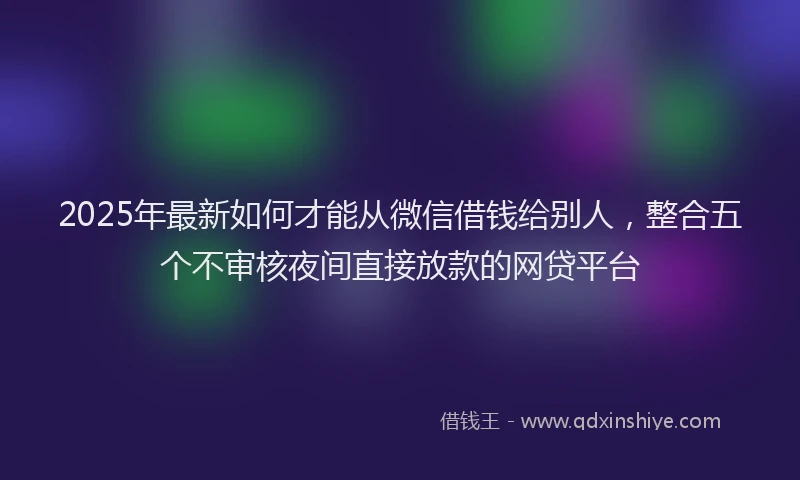2025年最新如何才能从微信借钱给别人，整合五个不审核夜间直接放款的网贷平台