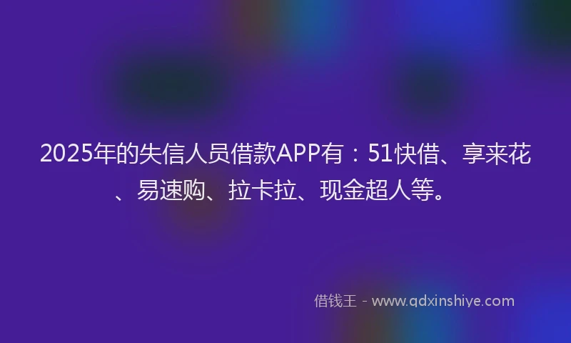 2025年的失信人员借款APP有：51快借、享来花、易速购、拉卡拉、现金超人等。