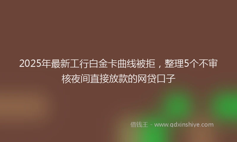 2025年最新工行白金卡曲线被拒，整理5个不审核夜间直接放款的网贷口子