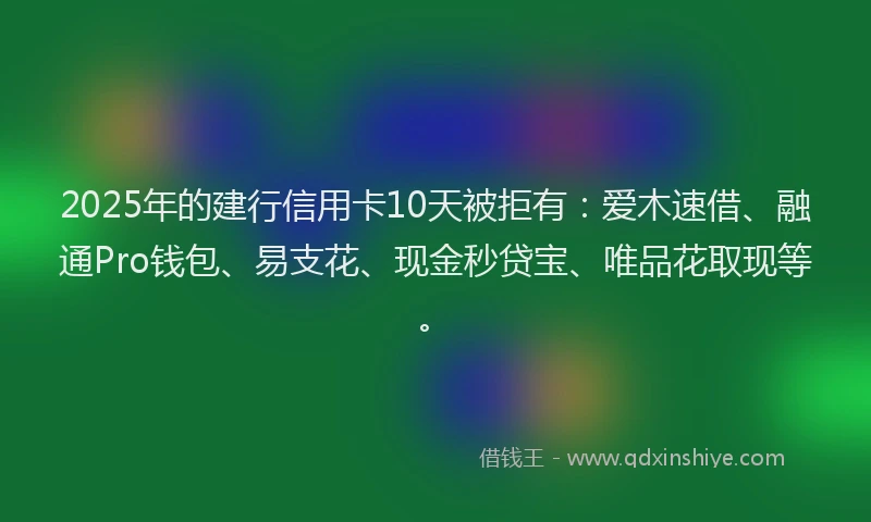 2025年的建行信用卡10天被拒有：爱木速借、融通Pro钱包、易支花、现金秒贷宝、唯品花取现等。