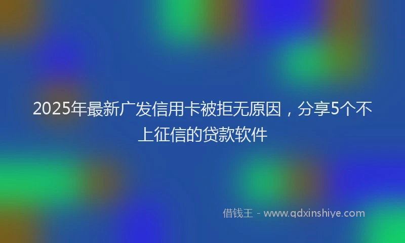 2025年最新广发信用卡被拒无原因，分享5个不上征信的贷款软件