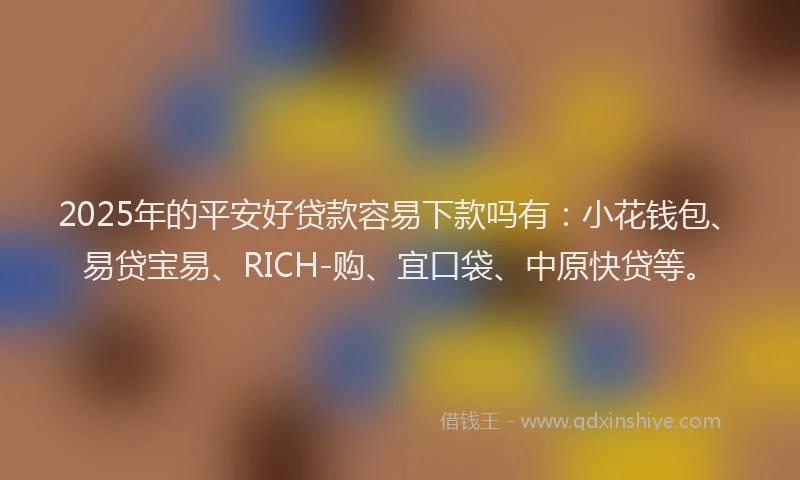 2025年的平安好贷款容易下款吗有：小花钱包、易贷宝易、RICH-购、宜口袋、中原快贷等。