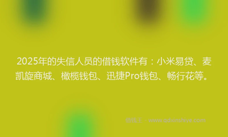 2025年的失信人员的借钱软件有：小米易贷、麦凯旋商城、橄榄钱包、迅捷Pro钱包、畅行花等。