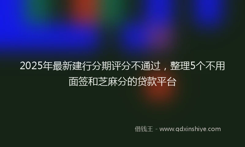 2025年最新建行分期评分不通过，整理5个不用面签和芝麻分的贷款平台