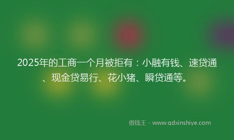 2025年的工商一个月被拒有：小融有钱、速贷通、现金贷易行、花小猪、瞬贷通等。