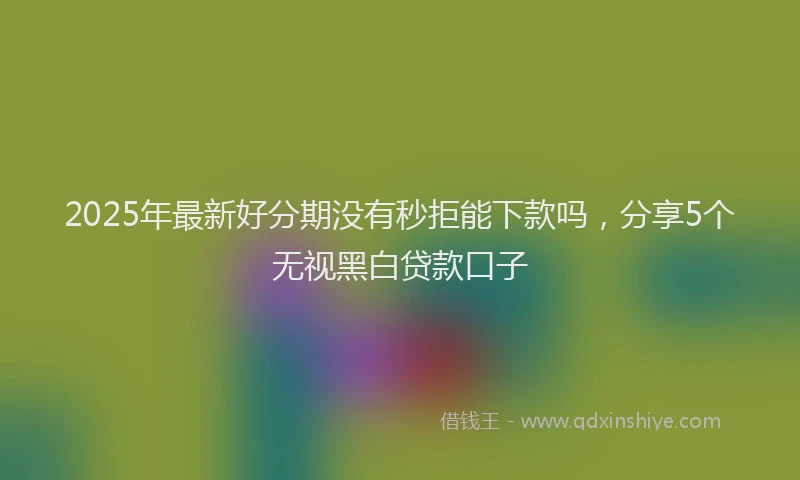 2025年最新好分期没有秒拒能下款吗，分享5个无视黑白贷款口子