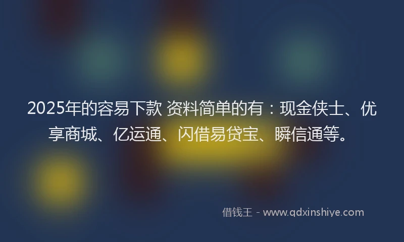 2025年的容易下款 资料简单的有：现金侠士、优享商城、亿运通、闪借易贷宝、瞬信通等。
