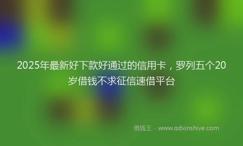 2025年最新好下款好通过的信用卡，罗列五个20岁借钱不求征信速借平台