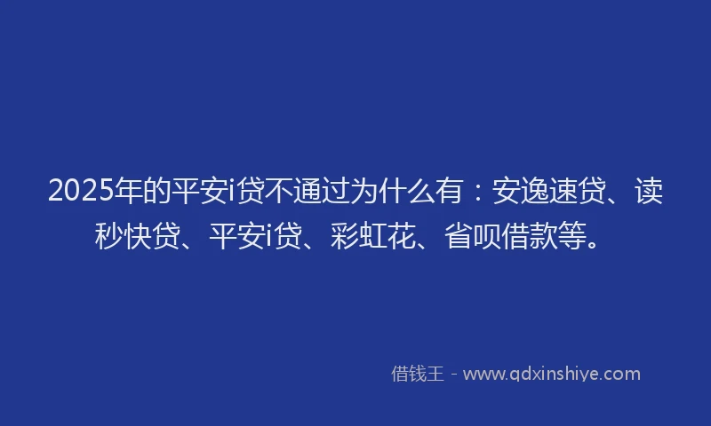 2025年的平安i贷不通过为什么有：安逸速贷、读秒快贷、平安i贷、彩虹花、省呗借款等。