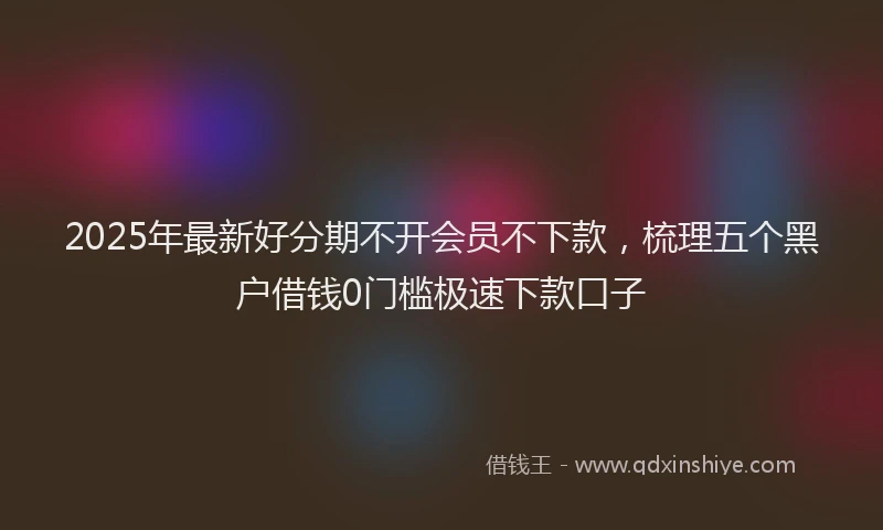 2025年最新好分期不开会员不下款，梳理五个黑户借钱0门槛极速下款口子