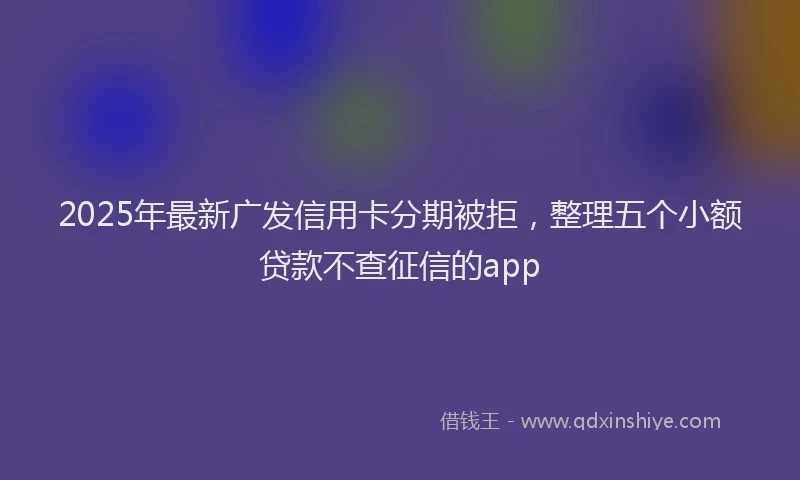 2025年最新广发信用卡分期被拒，整理五个小额贷款不查征信的app