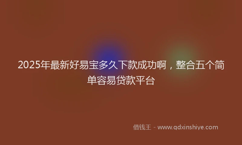 2025年最新好易宝多久下款成功啊，整合五个简单容易贷款平台