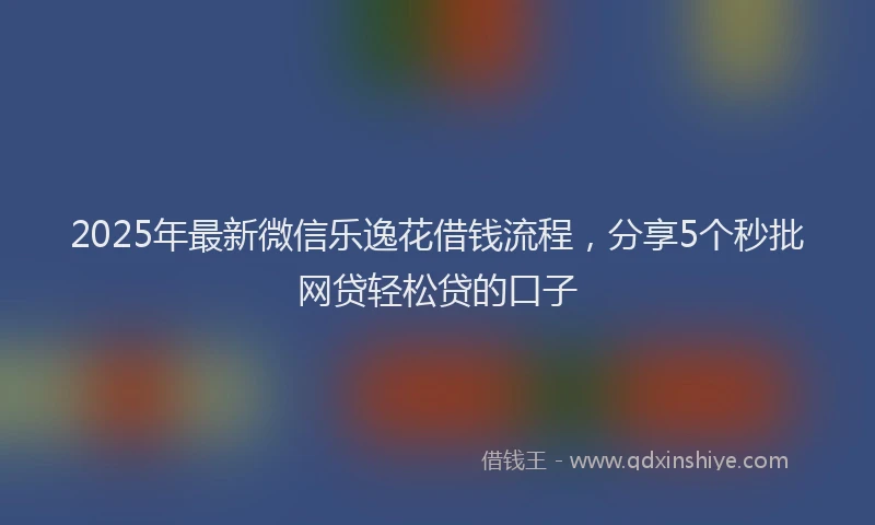 2025年最新微信乐逸花借钱流程，分享5个秒批网贷轻松贷的口子