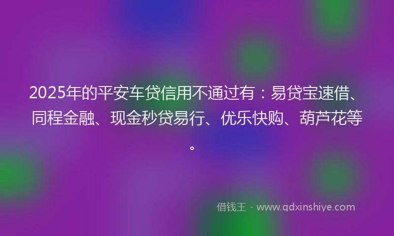 2025年的平安车贷信用不通过有：易贷宝速借、同程金融、现金秒贷易行、优乐快购、葫芦花等。