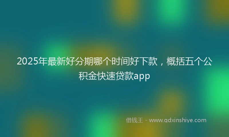2025年最新好分期哪个时间好下款，概括五个公积金快速贷款app