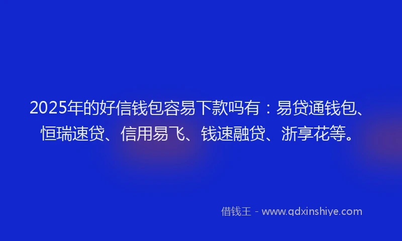 2025年的好信钱包容易下款吗有：易贷通钱包、恒瑞速贷、信用易飞、钱速融贷、浙享花等。