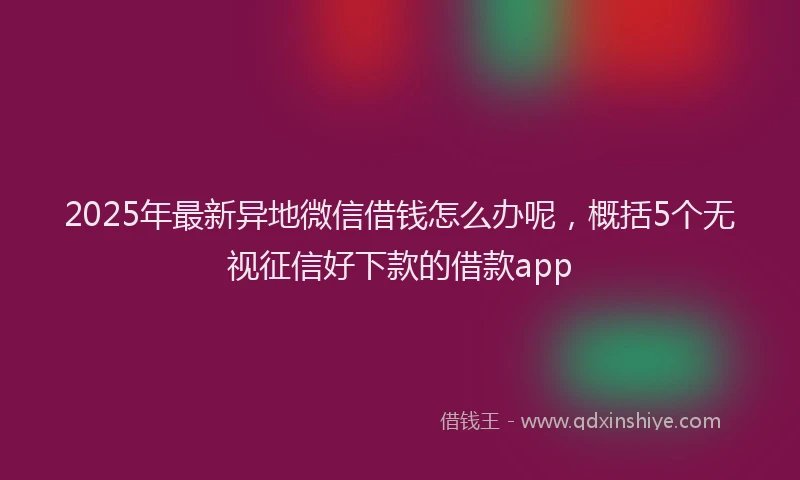 2025年最新异地微信借钱怎么办呢，概括5个无视征信好下款的借款app