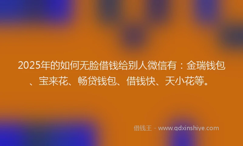 2025年的如何无脸借钱给别人微信有：金瑞钱包、宝来花、畅贷钱包、借钱快、天小花等。