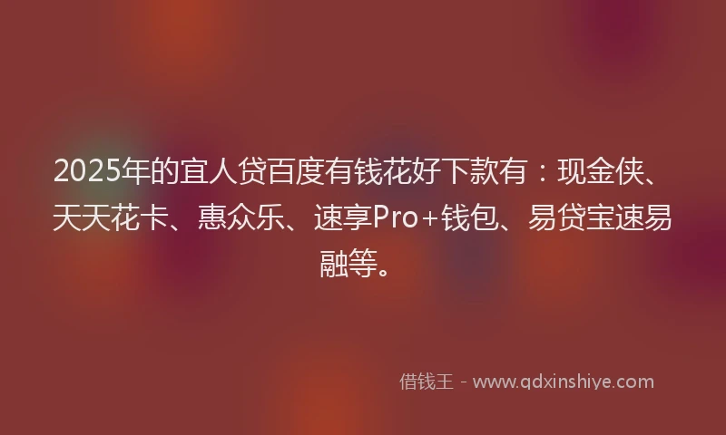 2025年的宜人贷百度有钱花好下款有：现金侠、天天花卡、惠众乐、速享Pro+钱包、易贷宝速易融等。