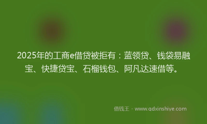 2025年的工商e借贷被拒有：蓝领贷、钱袋易融宝、快捷贷宝、石榴钱包、阿凡达速借等。